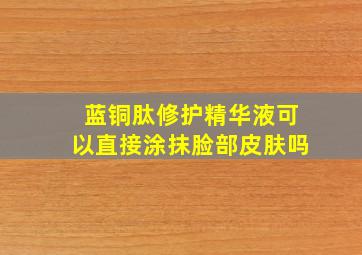 蓝铜肽修护精华液可以直接涂抹脸部皮肤吗