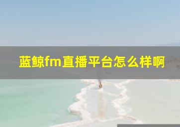 蓝鲸fm直播平台怎么样啊