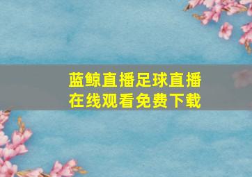 蓝鲸直播足球直播在线观看免费下载