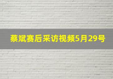 蔡斌赛后采访视频5月29号