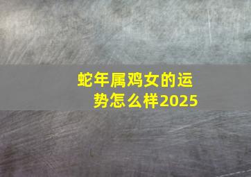 蛇年属鸡女的运势怎么样2025