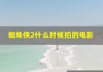 蜘蛛侠2什么时候拍的电影