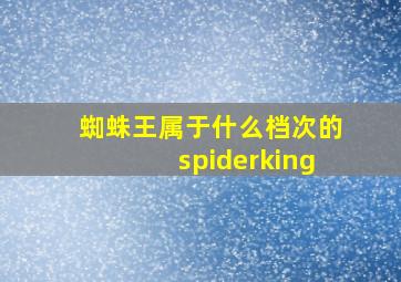 蜘蛛王属于什么档次的spiderking