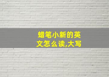 蜡笔小新的英文怎么读,大写