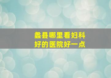 蠡县哪里看妇科好的医院好一点