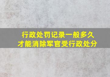 行政处罚记录一般多久才能消除军官受行政处分