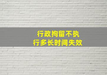 行政拘留不执行多长时间失效