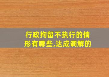 行政拘留不执行的情形有哪些,达成调解的