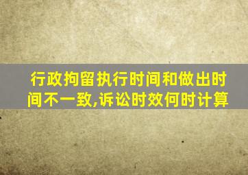 行政拘留执行时间和做出时间不一致,诉讼时效何时计算