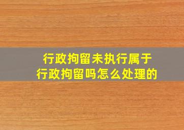 行政拘留未执行属于行政拘留吗怎么处理的