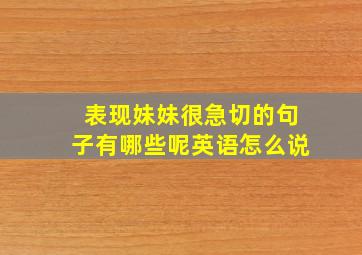 表现妹妹很急切的句子有哪些呢英语怎么说