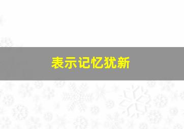 表示记忆犹新