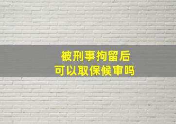 被刑事拘留后可以取保候审吗