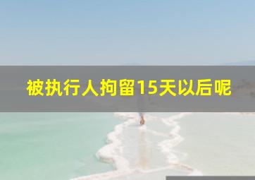 被执行人拘留15天以后呢