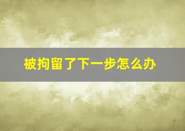 被拘留了下一步怎么办