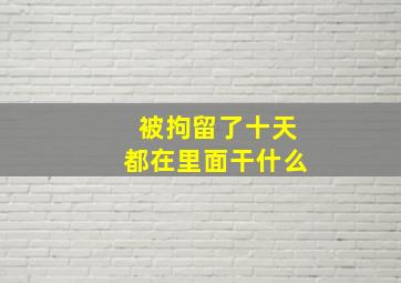 被拘留了十天都在里面干什么