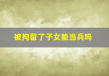 被拘留了子女能当兵吗