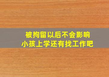 被拘留以后不会影响小孩上学还有找工作吧