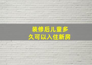 装修后儿童多久可以入住新房