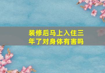 装修后马上入住三年了对身体有害吗