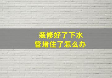 装修好了下水管堵住了怎么办