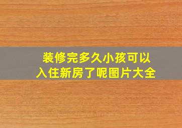 装修完多久小孩可以入住新房了呢图片大全