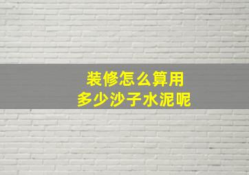 装修怎么算用多少沙子水泥呢