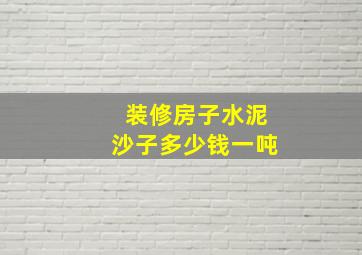 装修房子水泥沙子多少钱一吨