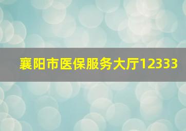 襄阳市医保服务大厅12333