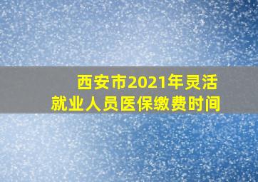 西安市2021年灵活就业人员医保缴费时间