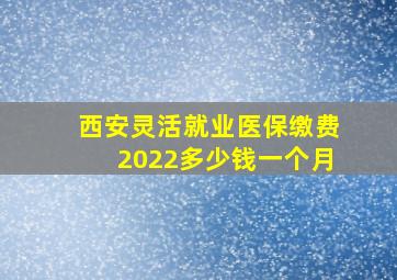 西安灵活就业医保缴费2022多少钱一个月