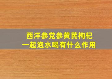 西洋参党参黄芪枸杞一起泡水喝有什么作用