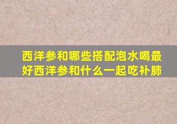 西洋参和哪些搭配泡水喝最好西洋参和什么一起吃补肺