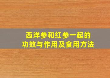 西洋参和红参一起的功效与作用及食用方法