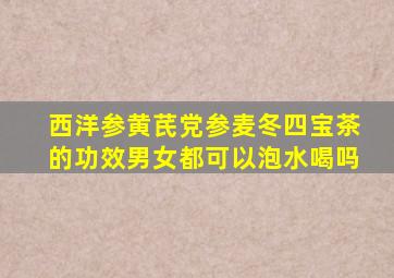 西洋参黄芪党参麦冬四宝茶的功效男女都可以泡水喝吗