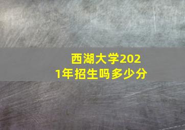 西湖大学2021年招生吗多少分