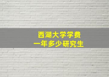 西湖大学学费一年多少研究生