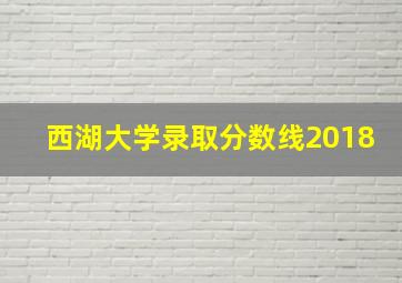 西湖大学录取分数线2018