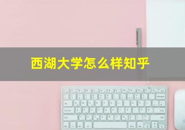 西湖大学怎么样知乎