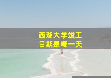 西湖大学竣工日期是哪一天