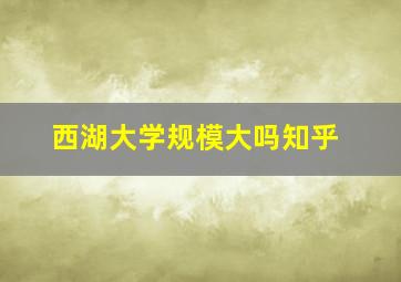 西湖大学规模大吗知乎