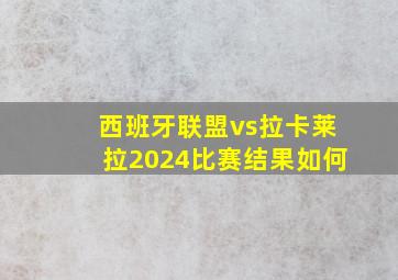 西班牙联盟vs拉卡莱拉2024比赛结果如何