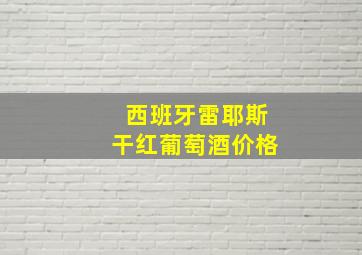 西班牙雷耶斯干红葡萄酒价格