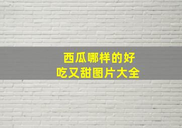 西瓜哪样的好吃又甜图片大全