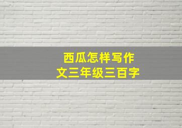 西瓜怎样写作文三年级三百字