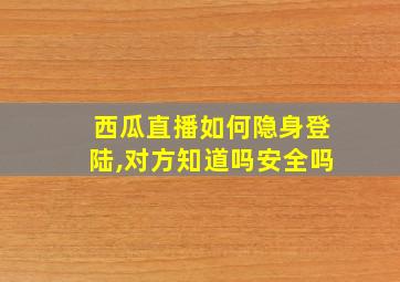 西瓜直播如何隐身登陆,对方知道吗安全吗