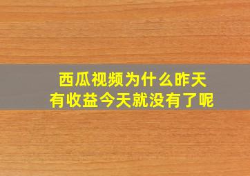 西瓜视频为什么昨天有收益今天就没有了呢