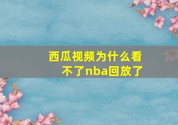 西瓜视频为什么看不了nba回放了