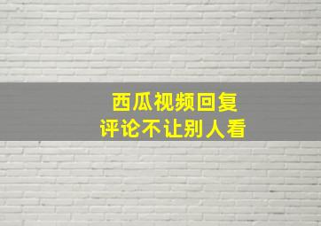 西瓜视频回复评论不让别人看