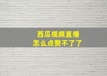 西瓜视频直播怎么点赞不了了